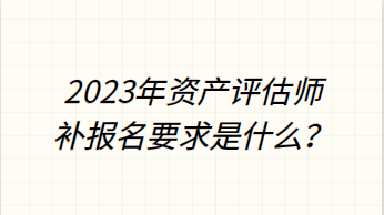 2023年資產(chǎn)評估師補報名要求是什么？