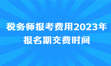 稅務(wù)師報(bào)考費(fèi)用2023年報(bào)名期交費(fèi)時(shí)間