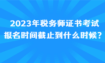 2023年稅務(wù)師證書考試報(bào)名時(shí)間截止到什么時(shí)候、如何報(bào)名呢？