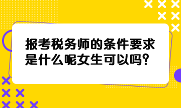 報(bào)考稅務(wù)師的條件要求是什么呢女生可以嗎？