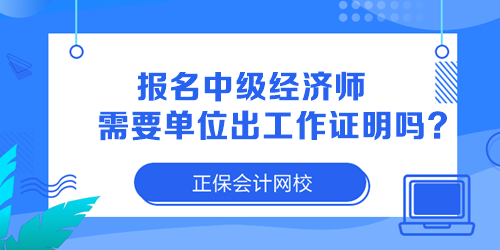 報(bào)名中級(jí)經(jīng)濟(jì)師需要單位出工作證明嗎？