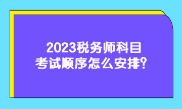 2023稅務(wù)師科目考試順序怎么安排？