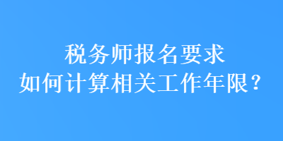 稅務(wù)師報名要求如何計算相關(guān)工作年限？