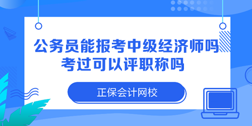 公務(wù)員能報考中級經(jīng)濟師嗎？考過可以評職稱嗎？