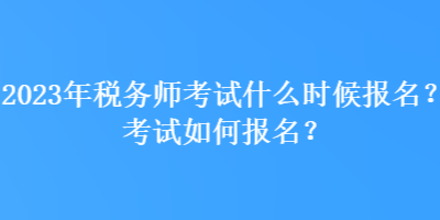 2023年稅務師考試什么時候報名？考試如何報名？