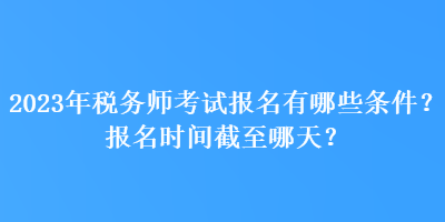 2023年稅務(wù)師考試報(bào)名有哪些條件？報(bào)名時(shí)間截至哪天？