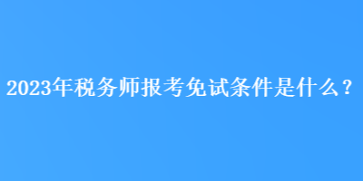 2023年稅務(wù)師報(bào)考免試條件是什么？