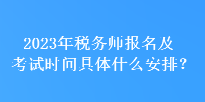 2023年稅務(wù)師報(bào)名及考試時(shí)間具體什么安排？