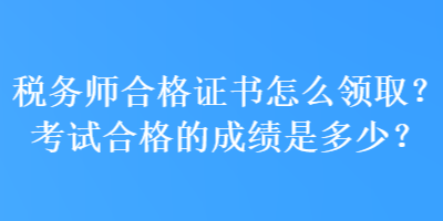 稅務(wù)師合格證書(shū)怎么領(lǐng)??？考試合格的成績(jī)是多少？