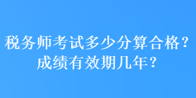 稅務(wù)師考試多少分算合格？成績(jī)有效期幾年？