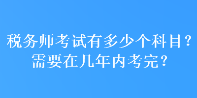 稅務(wù)師考試有多少個科目？需要在幾年內(nèi)考完？