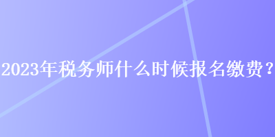 2023年稅務(wù)師什么時(shí)候報(bào)名繳費(fèi)？