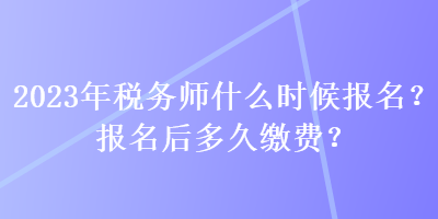 2023年稅務(wù)師什么時(shí)候報(bào)名？報(bào)名后多久繳費(fèi)？