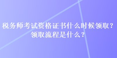 稅務(wù)師考試資格證書什么時候領(lǐng)?。款I(lǐng)取流程是什么？