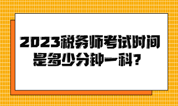 2023稅務(wù)師考試時(shí)間是多少分鐘一科？