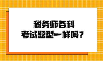 稅務(wù)師各科考試題型一樣嗎？