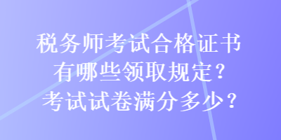 稅務(wù)師考試合格證書有哪些領(lǐng)取規(guī)定？考試試卷滿分多少？