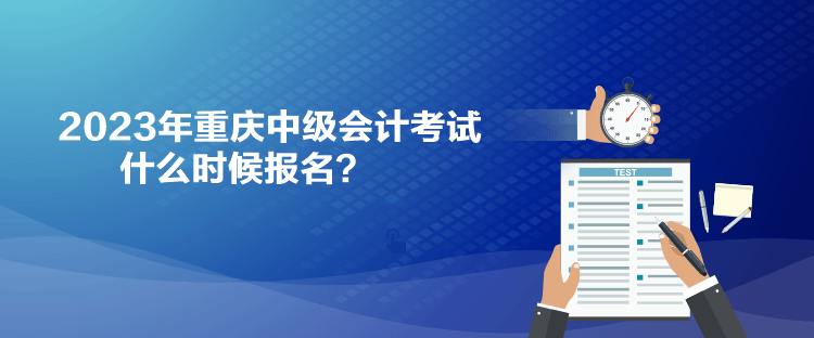 2023年重慶中級(jí)會(huì)計(jì)考試什么時(shí)候報(bào)名？