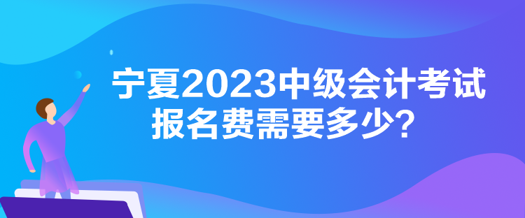 寧夏2023中級會計(jì)考試報名費(fèi)需要多少？