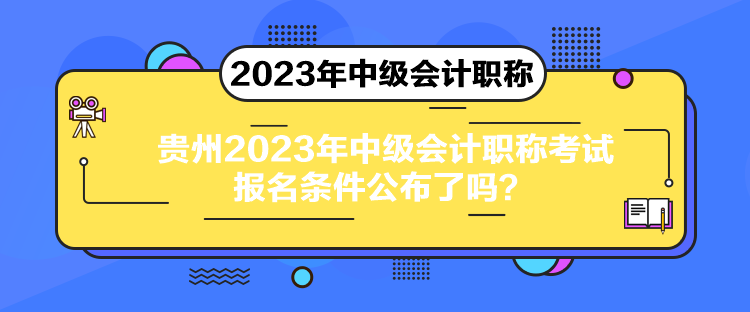 貴州2023年中級(jí)會(huì)計(jì)職稱考試報(bào)名條件公布了嗎？