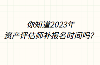 你知道2023年資產(chǎn)評估師補報名時間嗎？