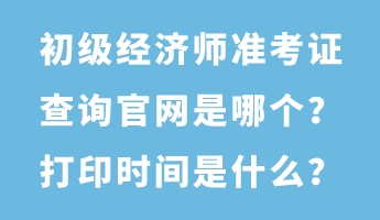 初級經(jīng)濟師準考證查詢官網(wǎng)是哪個？打印時間是什么？