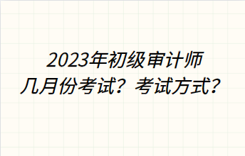 2023年初級(jí)審計(jì)師幾月份考試？考試方式？