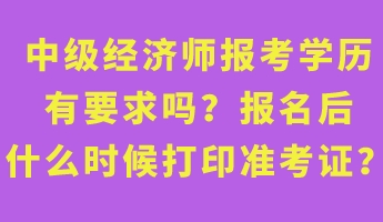 中級經(jīng)濟(jì)師報(bào)考學(xué)歷有要求嗎？報(bào)名后什么時(shí)候打印準(zhǔn)考證？