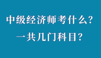 中級(jí)經(jīng)濟(jì)師考什么？一共幾門科目？