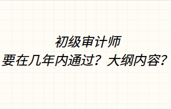 初級(jí)審計(jì)師要在幾年內(nèi)通過(guò)？大綱內(nèi)容？