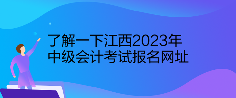 了解一下江西2023年中級(jí)會(huì)計(jì)考試報(bào)名網(wǎng)址