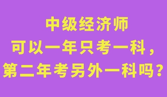 中級經(jīng)濟(jì)師可以一年只考一科，第二年考另外一科嗎？