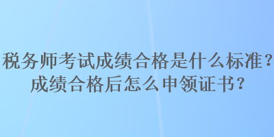 稅務(wù)師考試成績合格是什么標(biāo)準(zhǔn)？成績合格后怎么申領(lǐng)證書？