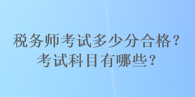 稅務(wù)師考試多少分合格？考試科目有哪些？