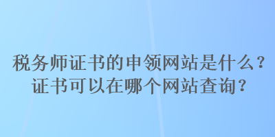 稅務(wù)師證書的申領(lǐng)網(wǎng)站是什么？證書可以在哪個網(wǎng)站查詢？