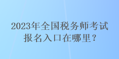 2023年全國稅務(wù)師考試報名入口在哪里？