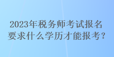 2023年稅務(wù)師考試報(bào)名要求什么學(xué)歷才能報(bào)考？