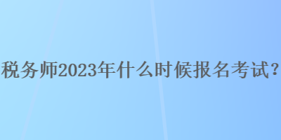 稅務(wù)師2023年什么時(shí)候報(bào)名考試？