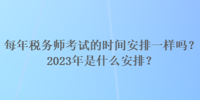 每年稅務(wù)師考試的時(shí)間安排一樣嗎？2023年是什么安排？