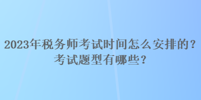 2023年稅務(wù)師考試時(shí)間怎么安排的？考試題型有哪些？