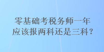 零基礎(chǔ)考稅務(wù)師一年應(yīng)該報(bào)兩科還是三科？