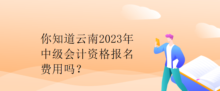 你知道云南2023年中級(jí)會(huì)計(jì)資格報(bào)名費(fèi)用嗎？