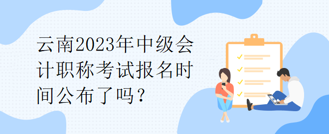 云南2023年中級(jí)會(huì)計(jì)職稱考試報(bào)名時(shí)間公布了嗎？