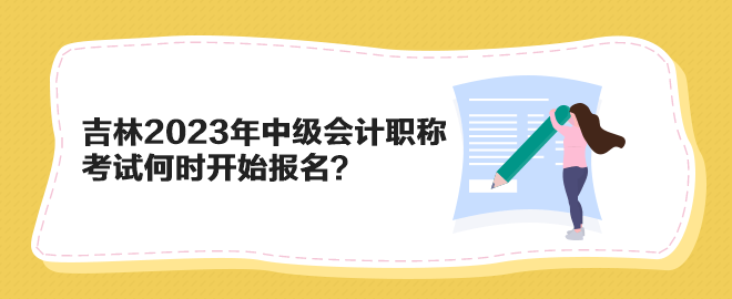 吉林2023年中級會計職稱考試何時開始報名？