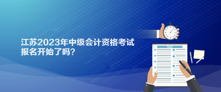 江蘇2023年中級(jí)會(huì)計(jì)資格考試報(bào)名開(kāi)始了嗎？