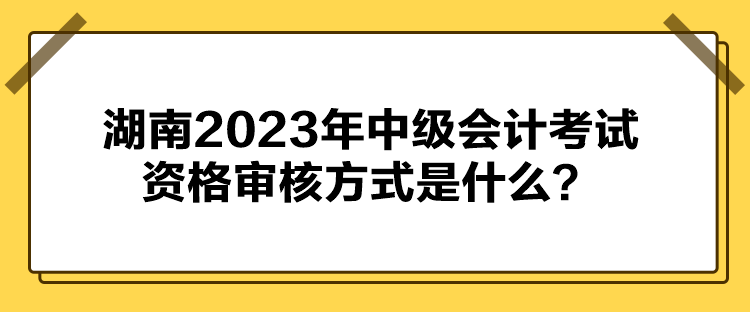 湖南2023年中級(jí)會(huì)計(jì)考試資格審核方式是什么？