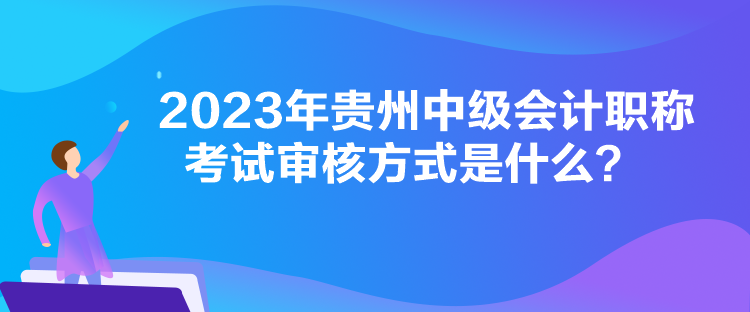 2023年貴州中級(jí)會(huì)計(jì)職稱考試審核方式是什么？