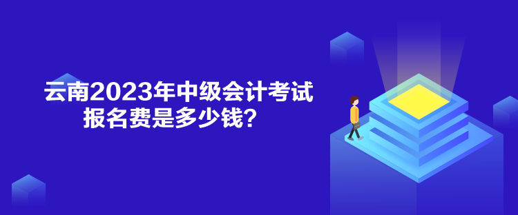 云南2023年中級會計考試報名費(fèi)是多少錢？