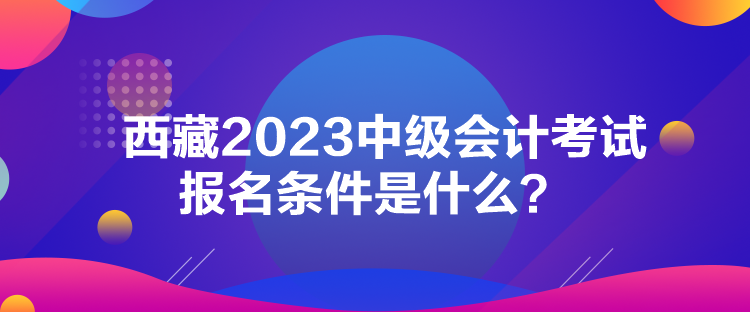 西藏2023中級會計考試報名條件是什么？