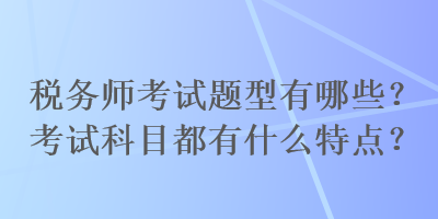 稅務(wù)師考試題型有哪些？考試科目都有什么特點？